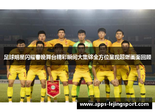 足球明星闪耀春晚舞台精彩瞬间大集锦全方位呈现超燃画面回顾