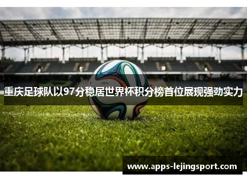 重庆足球队以97分稳居世界杯积分榜首位展现强劲实力