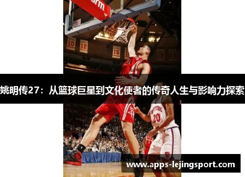 姚明传27：从篮球巨星到文化使者的传奇人生与影响力探索