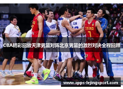CBA精彩回放天津男篮对阵北京男篮的激烈对决全程回顾