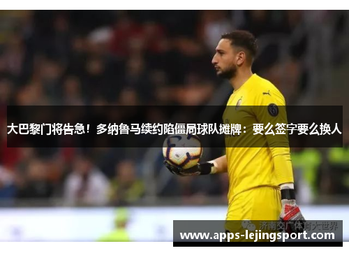 大巴黎门将告急！多纳鲁马续约陷僵局球队摊牌：要么签字要么换人