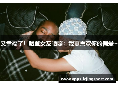 又幸福了！哈登女友晒照：我更喜欢你的偏爱~