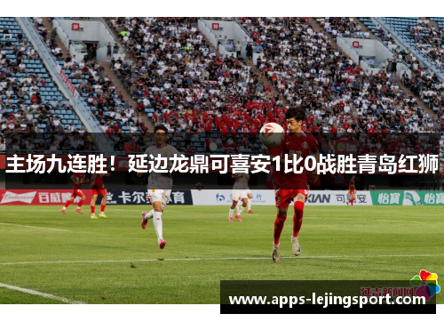 主场九连胜！延边龙鼎可喜安1比0战胜青岛红狮