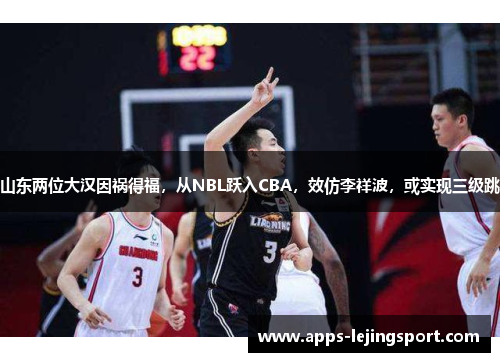 山东两位大汉因祸得福，从NBL跃入CBA，效仿李祥波，或实现三级跳