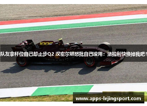队友拿杆位自己却止步Q2 汉密尔顿怒批自己没用：法拉利快换掉我吧！