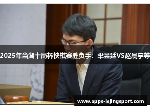 2025年当湖十局杯快棋赛胜负手：芈昱廷VS赵晨宇等